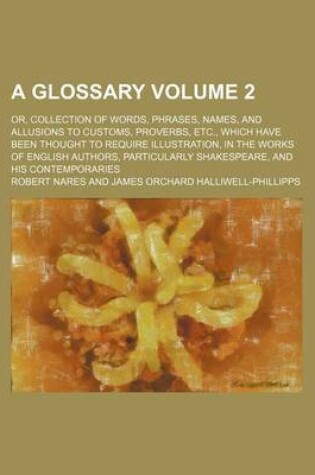 Cover of A Glossary Volume 2; Or, Collection of Words, Phrases, Names, and Allusions to Customs, Proverbs, Etc., Which Have Been Thought to Require Illustration, in the Works of English Authors, Particularly Shakespeare, and His Contemporaries