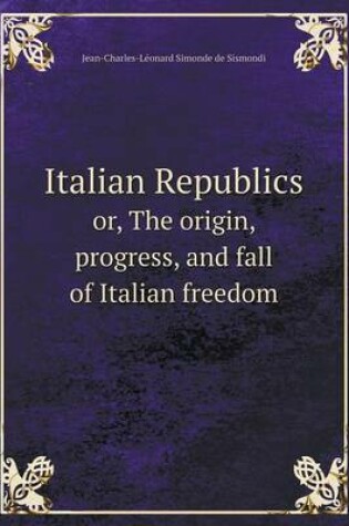 Cover of Italian Republics or, The origin, progress, and fall of Italian freedom