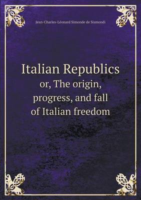 Book cover for Italian Republics or, The origin, progress, and fall of Italian freedom