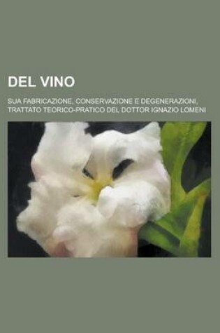 Cover of del Vino; Sua Fabricazione, Conservazione E Degenerazioni, Trattato Teorico-Pratico del Dottor Ignazio Lomeni