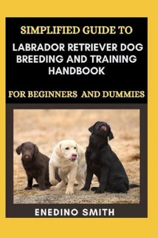 Cover of Simplified Guide To Labrador Retriever Dog Breeding And Training Handbook For Beginners And Dummies