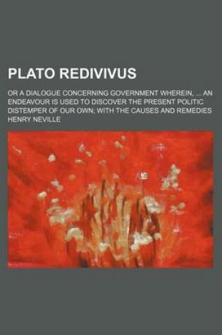 Cover of Plato Redivivus; Or a Dialogue Concerning Government Wherein, an Endeavour Is Used to Discover the Present Politic Distemper of Our Own with the Causes and Remedies