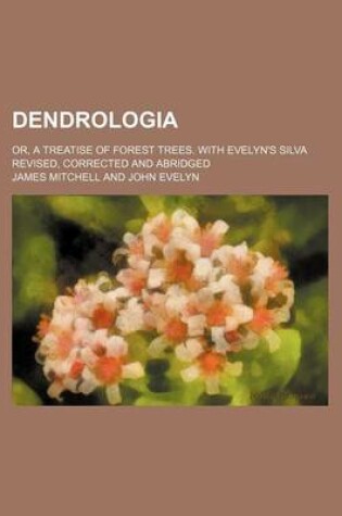 Cover of Dendrologia; Or, a Treatise of Forest Trees. with Evelyn's Silva Revised, Corrected and Abridged