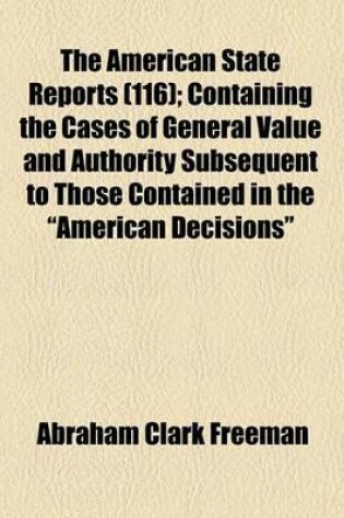 Cover of The American State Reports (Volume 116); Containing the Cases of General Value and Authority Subsequent to Those Contained in the "American Decisions" and the "American Reports" Decided in the Courts of Last Resort of the Several States