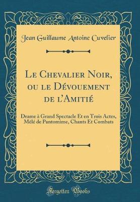 Book cover for Le Chevalier Noir, ou le Dévouement de lAmitié: Drame à Grand Spectacle Et en Trois Actes, Mêlé de Pantomime, Chants Et Combats (Classic Reprint)