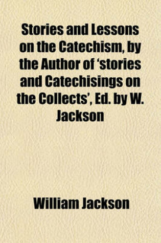 Cover of Stories and Lessons on the Catechism, by the Author of 'Stories and Catechisings on the Collects', Ed. by W. Jackson