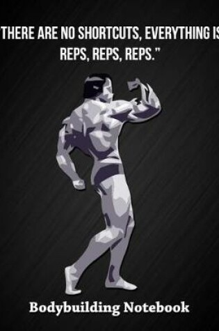 Cover of There Are No Shortcuts, Everything Is Reps, Reps, Reps - Bodybuilding Notebook