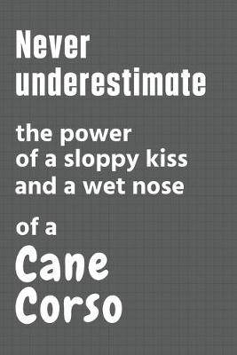 Book cover for Never underestimate the power of a sloppy kiss and a wet nose of a Cane Corso