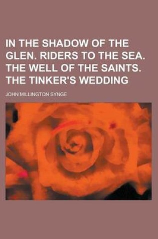 Cover of In the Shadow of the Glen. Riders to the Sea. the Well of the Saints. the Tinker's Wedding