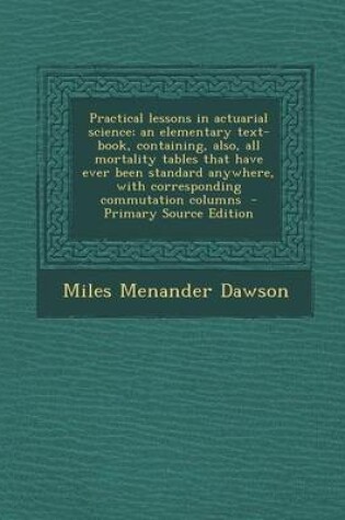 Cover of Practical Lessons in Actuarial Science; An Elementary Text-Book, Containing, Also, All Mortality Tables That Have Ever Been Standard Anywhere, with Corresponding Commutation Columns - Primary Source Edition