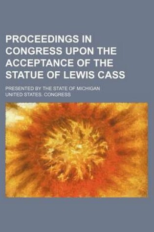 Cover of Proceedings in Congress Upon the Acceptance of the Statue of Lewis Cass; Presented by the State of Michigan