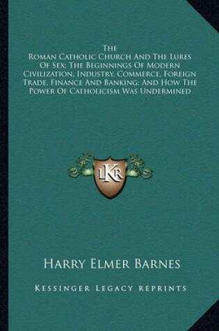 Cover of The Roman Catholic Church and the Lures of Sex; The Beginnings of Modern Civilization, Industry, Commerce, Foreign Trade, Finance and Banking; And How the Power of Catholicism Was Undermined