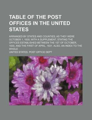 Book cover for Table of the Post Offices in the United States; Arranged by States and Counties as They Were October 1, 1830 with a Supplement, Stating the Offices Established Between the 1st of October, 1830, and the First of April, 1831. Also, an Index to the Whole