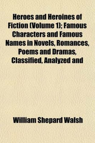 Cover of Heroes and Heroines of Fiction (Volume 1); Famous Characters and Famous Names in Novels, Romances, Poems and Dramas, Classified, Analyzed and