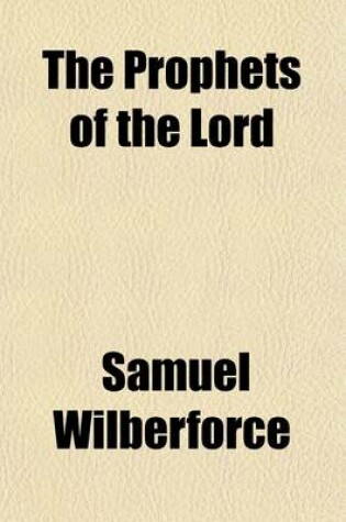 Cover of The Prophets of the Lord; Their Message to Their Own Age and to Ours, Sermons During Lent, 1869, in Oxford, by the Lord Bishop of Oxford [And Others] with a Preface by Samuel, Lord Bishopof Oxford