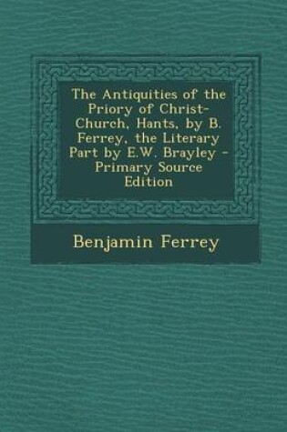 Cover of The Antiquities of the Priory of Christ-Church, Hants, by B. Ferrey, the Literary Part by E.W. Brayley - Primary Source Edition