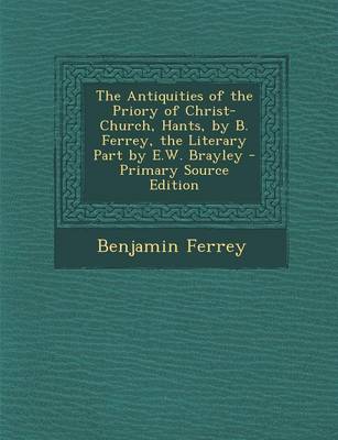 Book cover for The Antiquities of the Priory of Christ-Church, Hants, by B. Ferrey, the Literary Part by E.W. Brayley - Primary Source Edition