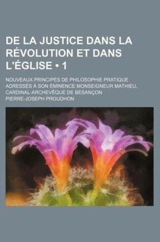 Cover of de La Justice Dans La Revolution Et Dans L'Eglise (1); Nouveaux Principes de Philosophie Pratique Adresses a Son Eminence Monseigneur Mathieu, Cardina