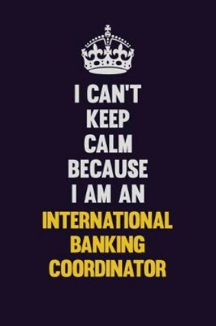 Cover of I can't Keep Calm Because I Am An International Banking Coordinator