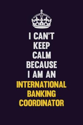 Book cover for I can't Keep Calm Because I Am An International Banking Coordinator