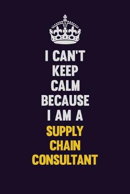 Book cover for I Can't Keep Calm Because I Am A Supply Chain Consultant