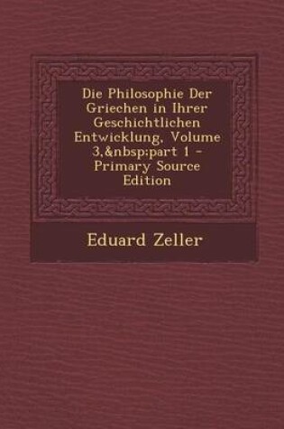 Cover of Die Philosophie Der Griechen in Ihrer Geschichtlichen Entwicklung, Volume 3, Part 1