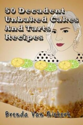 Cover of 50 Decadent Unbaked Cakes And Tarts Recipes