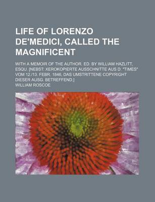 Book cover for Life of Lorenzo de'Medici, Called the Magnificent; With a Memoir of the Author. Ed. by William Hazlitt, Esqu. [Nebst Xerokopierte Ausschnitte Aus D. "Times" Vom 12.-13. Febr. 1846, Das Umstrittene Copyright Dieser Ausg. Betreffend.]