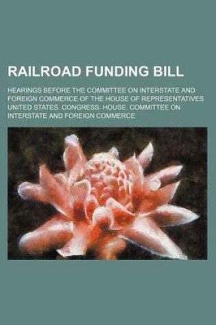 Cover of Railroad Funding Bill; Hearings Before the Committee on Interstate and Foreign Commerce of the House of Representatives