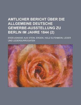 Book cover for Amtlicher Bericht Uber Die Allgemeine Deutsche Gewerbe-Ausstellung Zu Berlin Im Jahre 1844 (2); Erzeugnisse Aus Stein, Erden, Holz Elfenbein, Leder Und Ledersurrogaten