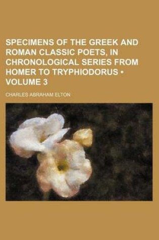 Cover of Specimens of the Greek and Roman Classic Poets, in Chronological Series from Homer to Tryphiodorus (Volume 3 )