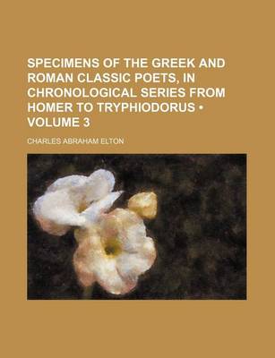 Book cover for Specimens of the Greek and Roman Classic Poets, in Chronological Series from Homer to Tryphiodorus (Volume 3 )