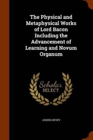 Cover of The Physical and Metaphysical Works of Lord Bacon Including the Advancement of Learning and Novum Organum