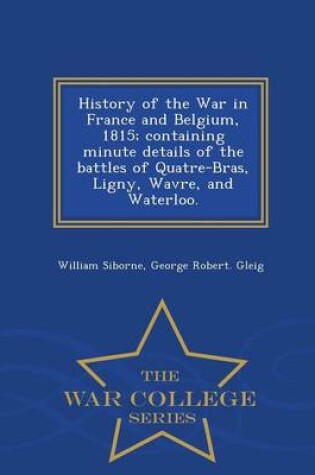 Cover of History of the War in France and Belgium, 1815; Containing Minute Details of the Battles of Quatre-Bras, Ligny, Wavre, and Waterloo. - War College Series