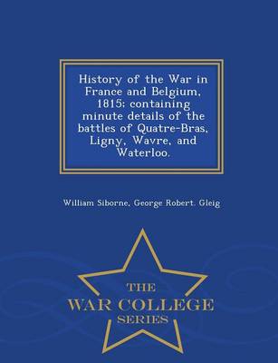 Book cover for History of the War in France and Belgium, 1815; Containing Minute Details of the Battles of Quatre-Bras, Ligny, Wavre, and Waterloo. - War College Series