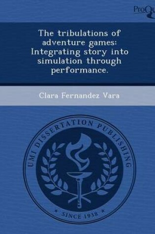 Cover of The Tribulations of Adventure Games: Integrating Story Into Simulation Through Performance