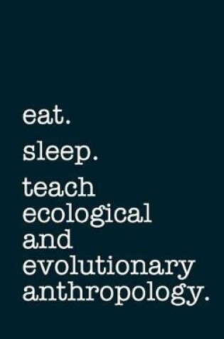 Cover of eat. sleep. teach ecological and evolutionary anthropology. - Lined Notebook