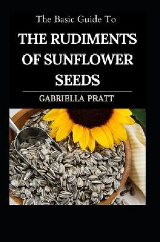 Cover of The Basic Guide To The Rudiments Of Sunflower Seeds