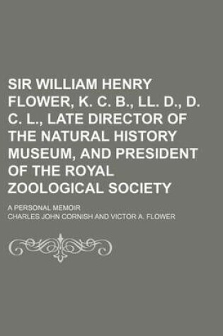 Cover of Sir William Henry Flower, K. C. B., LL. D., D. C. L., Late Director of the Natural History Museum, and President of the Royal Zoological Society; A Personal Memoir