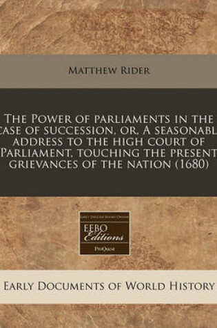 Cover of The Power of Parliaments in the Case of Succession, Or, a Seasonable Address to the High Court of Parliament, Touching the Present Grievances of the Nation (1680)