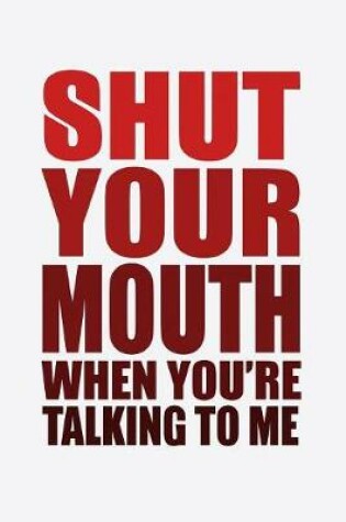 Cover of Shut Your Mouth When You're Talking To Me