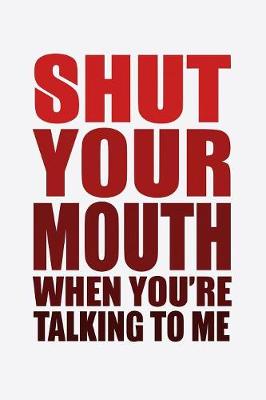 Book cover for Shut Your Mouth When You're Talking To Me