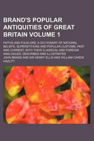 Cover of Brand's Popular Antiquities of Great Britain Volume 1; Faiths and Folklore a Dictionary of National Beliefs, Superstitions and Popular Customs, Past and Current, with Their Classical and Foreign Analogues, Described and Illustrated