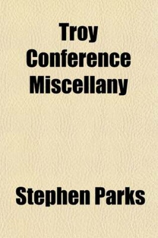 Cover of Troy Conference Miscellany; Containing a Historical Sketch of Methodism Within the Bounds of the Troy Conference of the Methodist Episcopal Church, with Reminiscences of Its Deceased, and Contributions by Its Living Ministers. with an Appendix