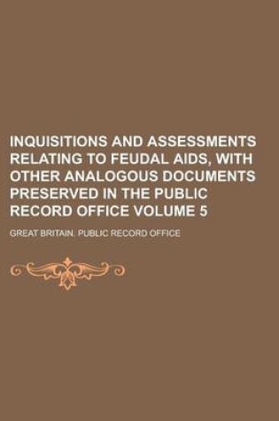 Cover of Inquisitions and Assessments Relating to Feudal AIDS, with Other Analogous Documents Preserved in the Public Record Office Volume 5