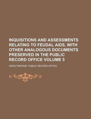 Book cover for Inquisitions and Assessments Relating to Feudal AIDS, with Other Analogous Documents Preserved in the Public Record Office Volume 5