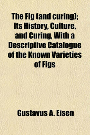 Cover of The Fig (and Curing); Its History, Culture, and Curing, with a Descriptive Catalogue of the Known Varieties of Figs