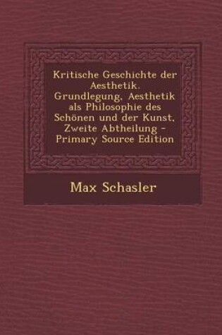 Cover of Kritische Geschichte Der Aesthetik. Grundlegung, Aesthetik ALS Philosophie Des Schonen Und Der Kunst, Zweite Abtheilung - Primary Source Edition