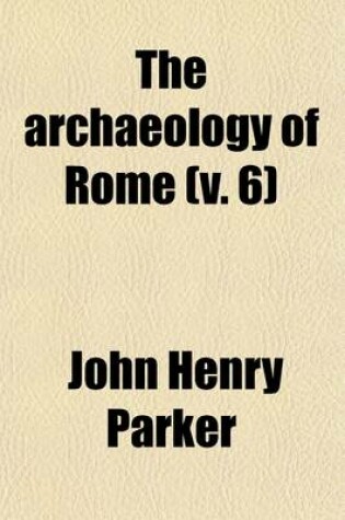 Cover of The Archaeology of Rome Volume 6; The Via Sacra. Excavations in Rome from 1438 to 1882