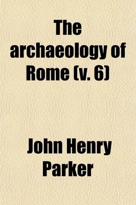 Book cover for The Archaeology of Rome Volume 6; The Via Sacra. Excavations in Rome from 1438 to 1882